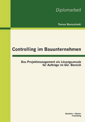 Controlling Im Bauunternehmen: Das Projektmanagement ALS L Sungsansatz Fur Auftr GE Im Gu- Bereich (Paperback)
