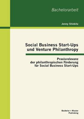 Social Business Start-Ups Und Venture Philanthropy: Praxisrelevanz Der Philanthropischen Furderung Fur Social Business Start-Ups (Paperback)