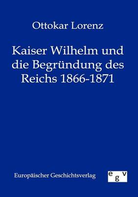 Kaiser Wilhelm Und Die Begr Ndung Des Reichs 1866-1871 (Paperback)