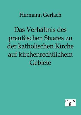 Das Verhaltnis Des Preuischen Staates Zu Der Katholischen Kirche Auf Kirchenrechtlichem Gebiete (Paperback)