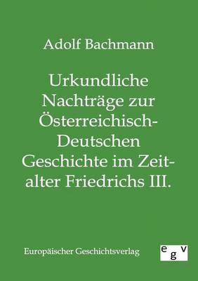 Urkundliche Nachtrage Zur Osterreichisch-Deutschen Geschichte Im Zeitalter Friedrichs III. (Paperback)