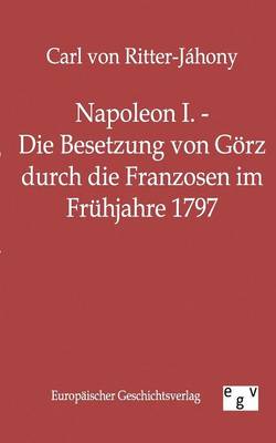 Napoleon I. - Die Besetzung Von Gorz Durch Die Franzosen Im Fruhjahre 1797 (Paperback)
