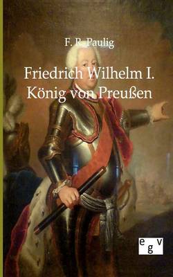 Friedrich Wilhelm I. - Konig Von Preuen (Paperback)