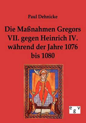 Die Manahmen Gregors VII. Gegen Heinrich IV. Wahrend Der Jahre 1076 Bis 1080 (Paperback)