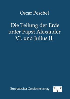 Die Teilung Der Erde Unter Papst Alexander VI. Und Julius II. (Paperback)