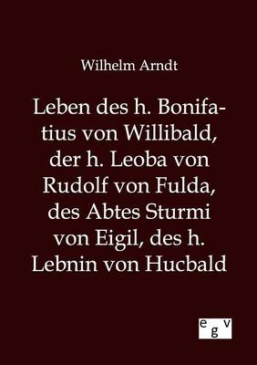 Leben Des H. Bonifatius Von Willibald, Der H. Leoba Von Rudolf Von Fulda, Des Abtes Sturmi Von Eigil, Des H. Lebnin Von Hucbald (Paperback)
