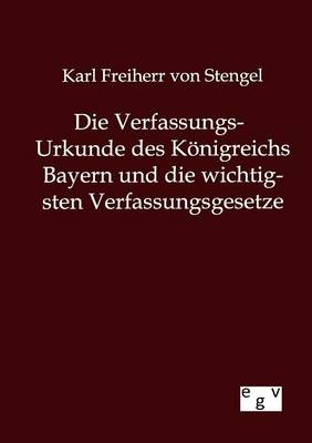 Die Verfassungs-Urkunde Des Konigreichs Bayern Und Die Wichtigsten Verfassungsgesetze (Paperback)