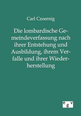 Die Lombardische Gemeindeverfassung Nach Ihrer Entstehung Und Ausbildung, Ihrem Verfalle Und Ihrer Wiederherstellung (Paperback)