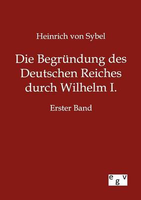 Die Begrundung Des Deutschen Reiches Durch Wilhelm I. (Paperback)