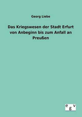 Das Kriegswesen Der Stadt Erfurt Von Anbeginn Bis Zum Anfall an Preuen (Paperback)