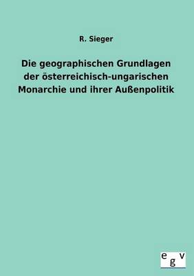 Die Geographischen Grundlagen Der Osterreichisch-Ungarischen Monarchie Und Ihrer Auenpolitik (Paperback)