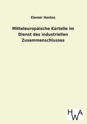 Mitteleuropaische Kartelle Im Dienst Des Industriellen Zusammenschlusses (Paperback)