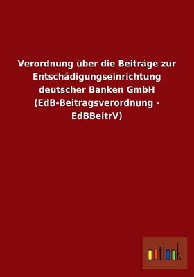 Verordnung Uber Die Beitrage Zur Entschadigungseinrichtung Deutscher Banken Gmbh (Edb-Beitragsverordnung - Edbbeitrv) (Paperback)