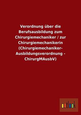 Verordnung Uber Die Berufsausbildung Zum Chirurgiemechaniker / Zur Chirurgiemechanikerin (Chirurgiemechaniker-Ausbildungsverordnung - Chirurgmausbv) (Paperback)