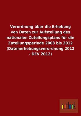 Verordnung Uber Die Erhebung Von Daten Zur Aufstellung Des Nationalen Zuteilungsplans Fur Die Zuteilungsperiode 2008 Bis 2012 (Datenerhebungsverordnung 2012 - Dev 2012) (Paperback)