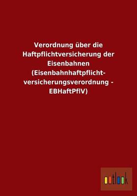 Verordnung Uber Die Haftpflichtversicherung Der Eisenbahnen (Eisenbahnhaftpflicht- Versicherungsverordnung - Ebhaftpflv) (Paperback)
