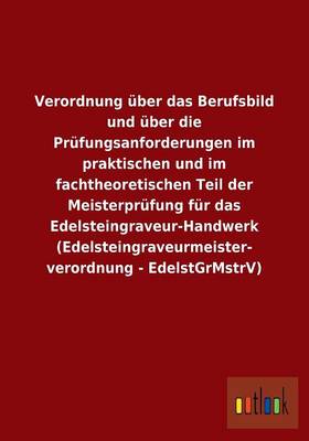 Verordnung Uber Das Berufsbild Und Uber Die Prufungsanforderungen Im Praktischen Und Im Fachtheoretischen Teil Der Meisterprufung Fur Das Edelsteingraveur-Handwerk (Edelsteingraveurmeisterverordnung - Edelstgrmstrv) (Paperback)