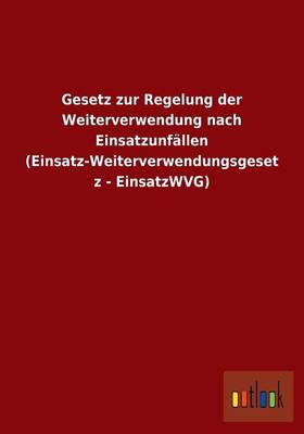 Gesetz Zur Regelung Der Weiterverwendung Nach Einsatzunfallen (Einsatz-Weiterverwendungsgesetz - Einsatzwvg) (Paperback)