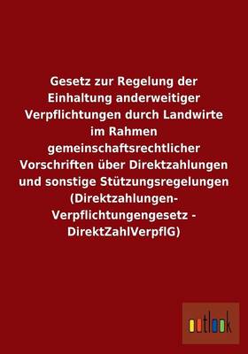 Gesetz Zur Regelung Der Einhaltung Anderweitiger Verpflichtungen Durch Landwirte Im Rahmen Gemeinschaftsrechtlicher Vorschriften ber Direktzahlungen Und Sonstige St tzungsregelungen (Direktzahlungen-Verpflichtungengesetz - Direktzahlverpflg) (Paperback)