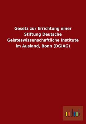 Gesetz Zur Errichtung Einer Stiftung Deutsche Geisteswissenschaftliche Institute Im Ausland, Bonn (Dgiag) (Paperback)