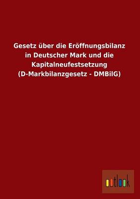 Gesetz Uber Die Eroffnungsbilanz in Deutscher Mark Und Die Kapitalneufestsetzung (D-Markbilanzgesetz - Dmbilg) (Paperback)