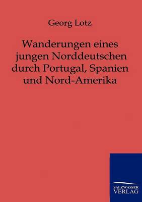Wanderungen Eines Jungen Norddeutschen Durch Portugal, Spanien Und Nord-Amerika (Paperback)