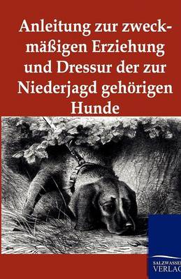 Anleitung Zur Zweckmaigen Erziehung Und Dressur Der Zur Niederjagd Gehorigen Hunde (Paperback)