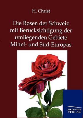 Die Rosen Der Schweiz Mit Berucksichtigung Der Umliegenden Gebiete Mittel- Und Sud-Europas (Paperback)
