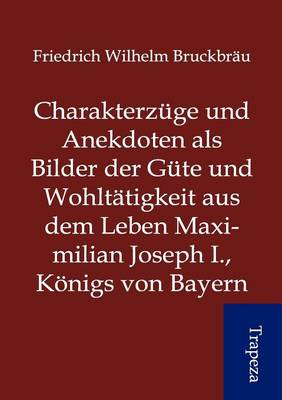 Charakterz GE Und Anekdoten ALS Bilder Der G Te Und Wohlt Tigkeit Aus Dem Leben Maximilian Joseph I., K Nigs Von Bayern (Paperback)