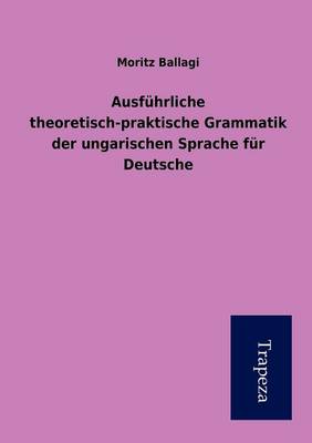 Ausf Hrliche Theoretisch-Praktische Grammatik Der Ungarischen Sprache Fur Deutsche (Paperback)