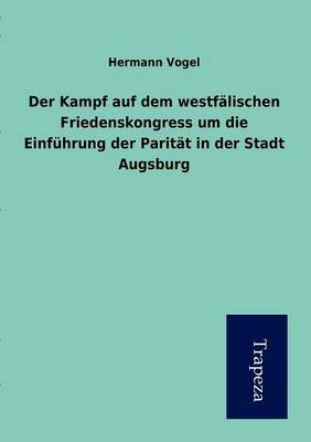 Der Kampf Auf Dem Westfalischen Friedenskongress Um Die Einfuhrung Der Paritat in Der Stadt Augsburg (Paperback)
