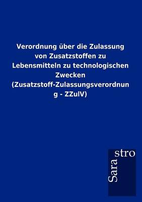 Verordnung Ber Die Zulassung Von Zusatzstoffen Zu Lebensmitteln Zu Technologischen Zwecken (Zusatzstoff-Zulassungsverordnung - Zzulv) (Paperback)