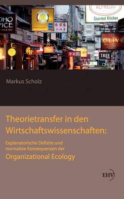 Theorietransfer in Den Wirtschaftswissenschaften: Explanatorische Defizite Und Normative Konsequenzen Der Organizational Ecology (Hardback)