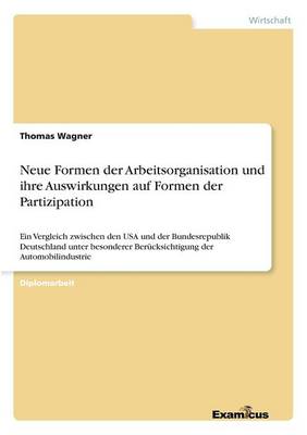 Neue Formen der Arbeitsorganisation und ihre Auswirkungen auf Formen der Partizipation: Ein Vergleich zwischen den USA und der Bundesrepublik Deutschland unter besonderer Berucksichtigung der Automobilindustrie (Paperback)