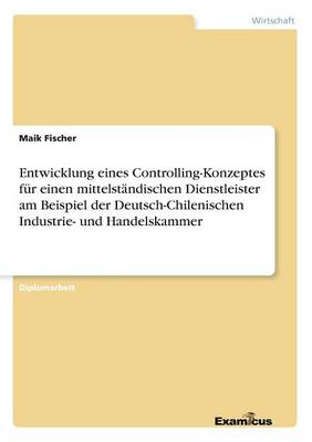 Entwicklung eines Controlling-Konzeptes fur einen mittelstandischen Dienstleister am Beispiel der Deutsch-Chilenischen Industrie- und Handelskammer (Paperback)