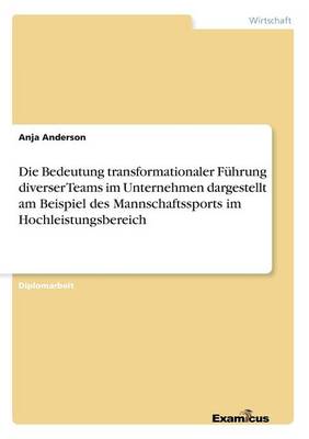Die Bedeutung transformationaler Fuhrung diverser Teams im Unternehmen dargestellt am Beispiel des Mannschaftssports im Hochleistungsbereich (Paperback)