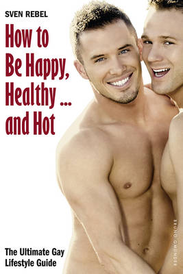 How to Be Happy, Healthy - and Hot: The Ultimate Gay Lifestyle Guide (Paperback)