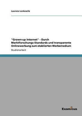 Grown-Up Internet - Durch Marktforschungs-Standards Und Transparente Onlinewerbung Zum Etablierten Werbemedium (Paperback)
