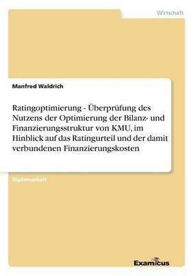 Ratingoptimierung - UEberprufung des Nutzens der Optimierung der Bilanz- und Finanzierungsstruktur von KMU, im Hinblick auf das Ratingurteil und der damit verbundenen Finanzierungskosten (Paperback)