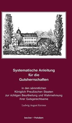 Systematische Anleitung Fur Die Gutsherrschaft in Den Sammtlichen Koniglich Preussischen Staaten Zur Richtigen Beurtheilung Und Wahrnehmung Ihrer Gutsgerechtsame Und Sonstigen Rechtsverhaltnisse.... (Hardback)