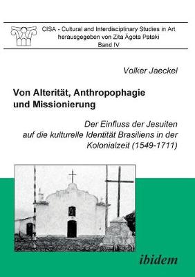 Von Alterit t, Anthropophagie und Missionierung. Der Einfluss der Jesuiten auf die kulturelle Identit t Brasiliens in der Kolonialzeit (1549-1711). - Cisa - Cultural and Interdisciplinary Studies in Art 4 (Paperback)