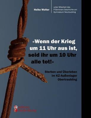 "Wenn Der Krieg Um 11 Uhr Aus Ist, Seid Ihr Um 10 Uhr Alle Tot!" - Sterben Und Berleben Im Kz-Au Enlager Obertraubling (Paperback)