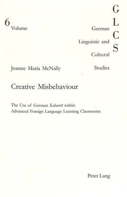Creative Misbehaviour: The Use of German 'Kabarett' within Advanced Foreign Language Learning Classrooms - German Linguistic and Cultural Studies v. 6 (Paperback)