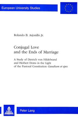 Conjugal Love and the Ends of Marriage: Study of Dietrich Von Hildebrand and Herbert Doms in the Light of the Pastoral Constitution "Gaudium et Spes" - European University Studies v. 619 (Paperback)