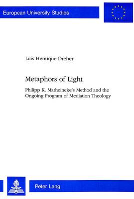 Metaphors of Light: Philipp K.Marheineke's Method and the Ongoing Program of Mediation Theology - European University Studies v. 622 (Paperback)
