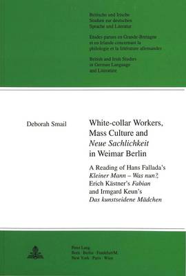 White Collar Workers, Mass Culture and 'Neue Sachlichkeit' in Weimar Berlin: A Reading of Hans Fallada's "Kleiner Mann - Was Nun?", Erich Kastner's "Fabian" and Irmgard Keun's "Das Kunstseidene Madchen" - Britische und Irische Studien zur Deutschen Sprache und Literatur/British and Irish Studies in German Language and Literature v. 16 (Paperback)