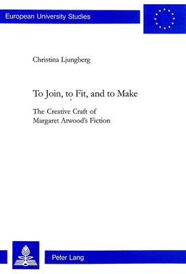 To Join, to Fit, and to Make: The Creative Craft of Margaret Atwood's Fiction - European University Studies v. 361 (Paperback)