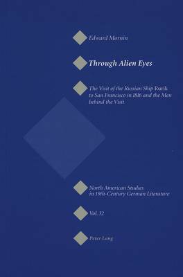 Through Alien Eyes: The Visit of the Russian Ship Rurik to San Francisco in 1816 and the Men behind the Visit - North American Studies in Nineteenth-century German Literature and Culture v. 32 (Paperback)