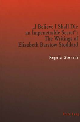 "I Believe I Shall Die an Impenetrable Secret": The Writings of Elizabeth Barstow Stoddard (Paperback)