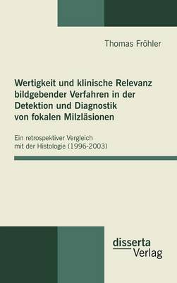 Wertigkeit und klinische Relevanz bildgebender Verfahren in der Detektion und Diagnostik von fokalen Milzlasionen: Ein retrospektiver Vergleich mit der Histologie (1996 - 2003) (Hardback)